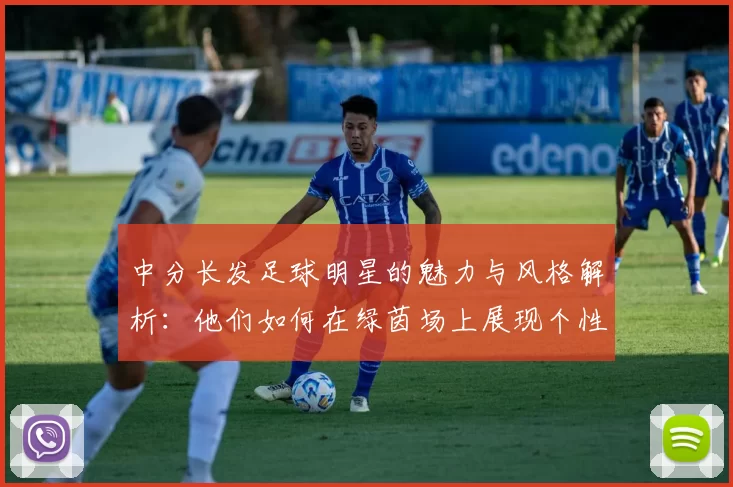 中分长发足球明星的魅力与风格解析：他们如何在绿茵场上展现个性与实力