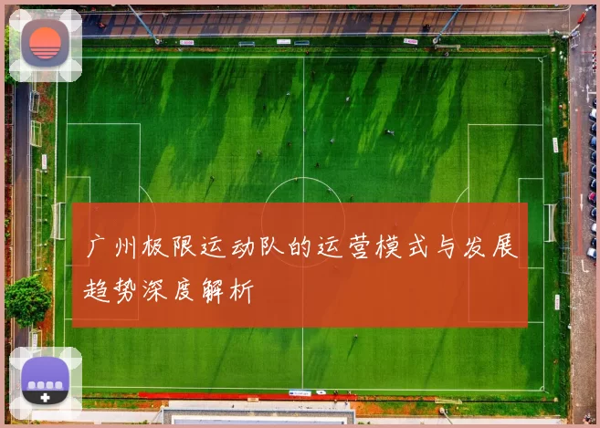 广州极限运动队的运营模式与发展趋势深度解析