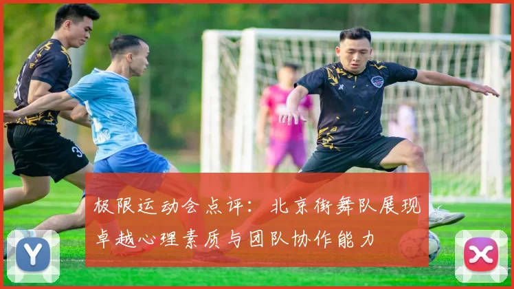 极限运动会点评：北京街舞队展现卓越心理素质与团队协作能力