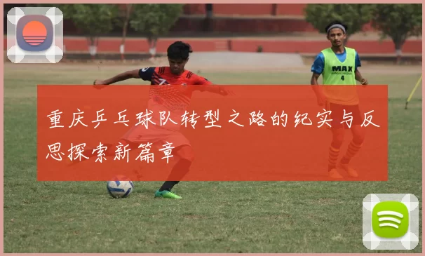 重庆乒乓球队转型之路的纪实与反思探索新篇章