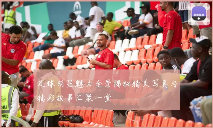 足球明星魅力全景揭秘精美写真与精彩故事汇聚一堂