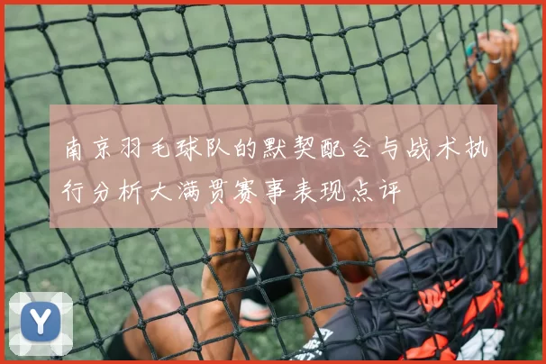 南京羽毛球队的默契配合与战术执行分析大满贯赛事表现点评