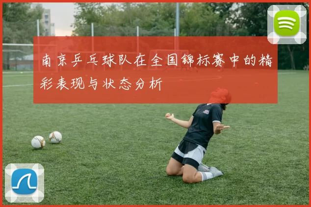 南京乒乓球队在全国锦标赛中的精彩表现与状态分析