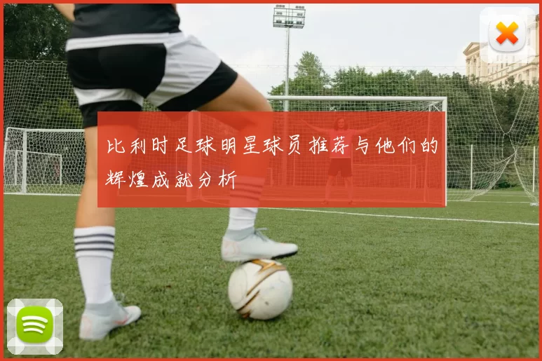 比利时足球明星球员推荐与他们的辉煌成就分析