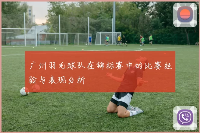 广州羽毛球队在锦标赛中的比赛经验与表现分析