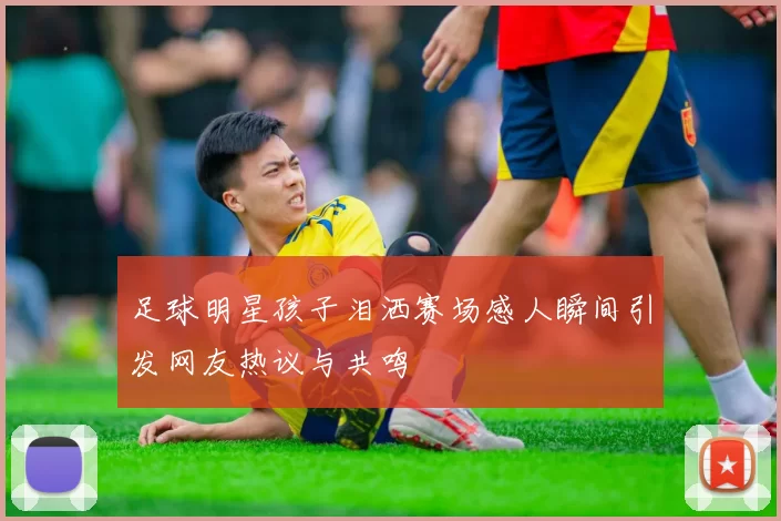 足球明星孩子泪洒赛场感人瞬间引发网友热议与共鸣