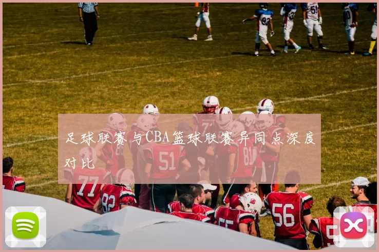 足球联赛与CBA篮球联赛异同点深度对比