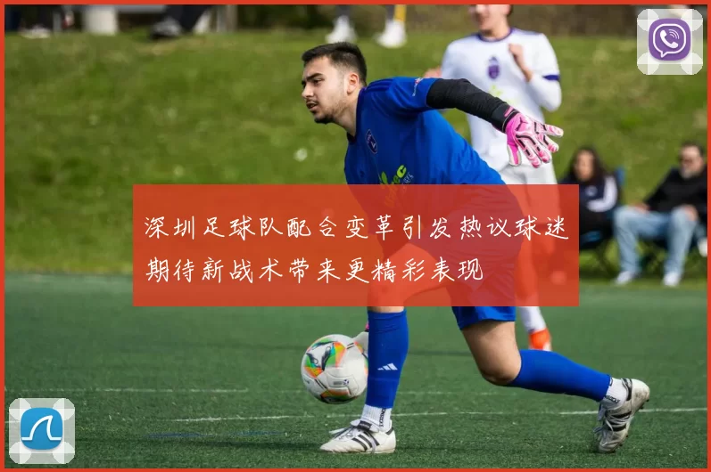 深圳足球队配合变革引发热议球迷期待新战术带来更精彩表现