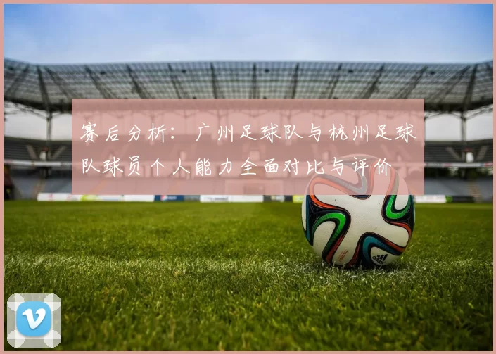 赛后分析：广州足球队与杭州足球队球员个人能力全面对比与评价