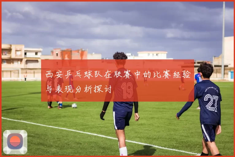 西安乒乓球队在联赛中的比赛经验与表现分析探讨