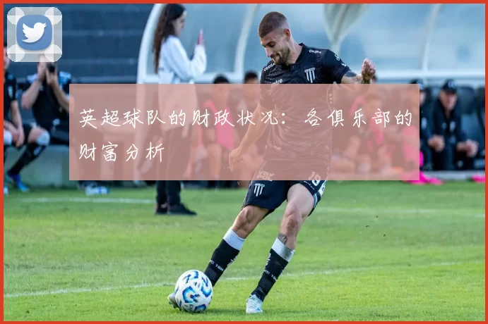 英超球队的财政状况：各俱乐部的财富分析