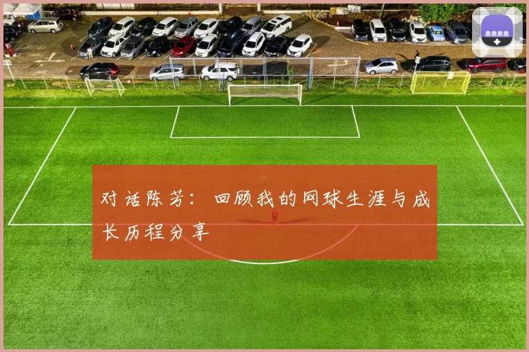 对话陈芳：回顾我的网球生涯与成长历程分享