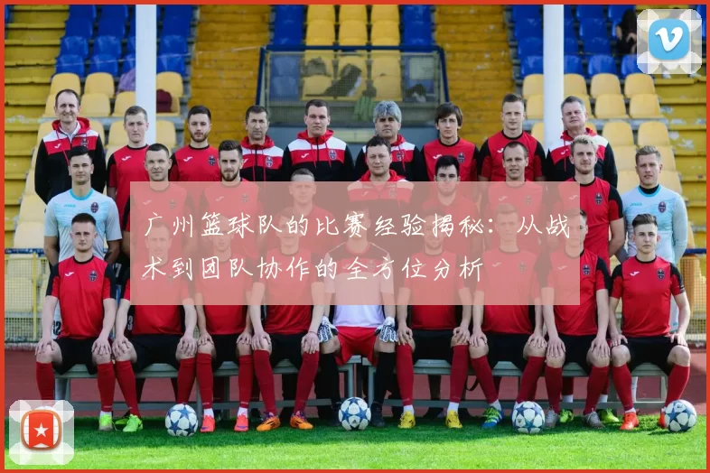 广州篮球队的比赛经验揭秘：从战术到团队协作的全方位分析