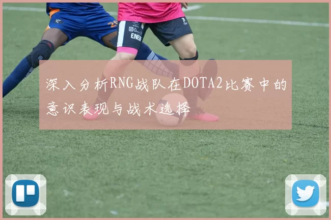 深入分析RNG战队在DOTA2比赛中的意识表现与战术选择