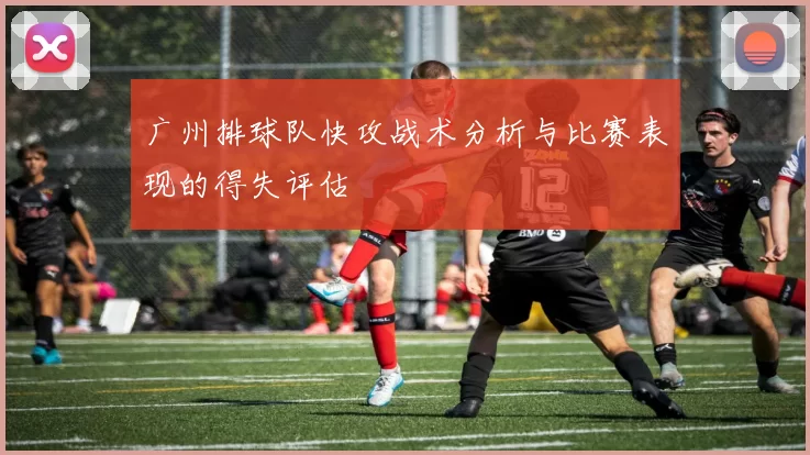 广州排球队快攻战术分析与比赛表现的得失评估