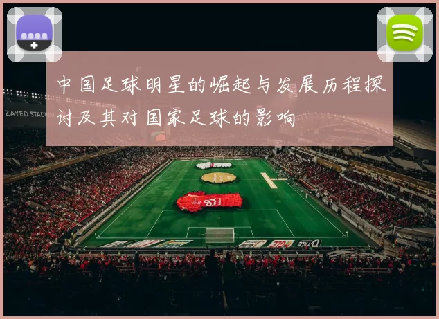 中国足球明星的崛起与发展历程探讨及其对国家足球的影响