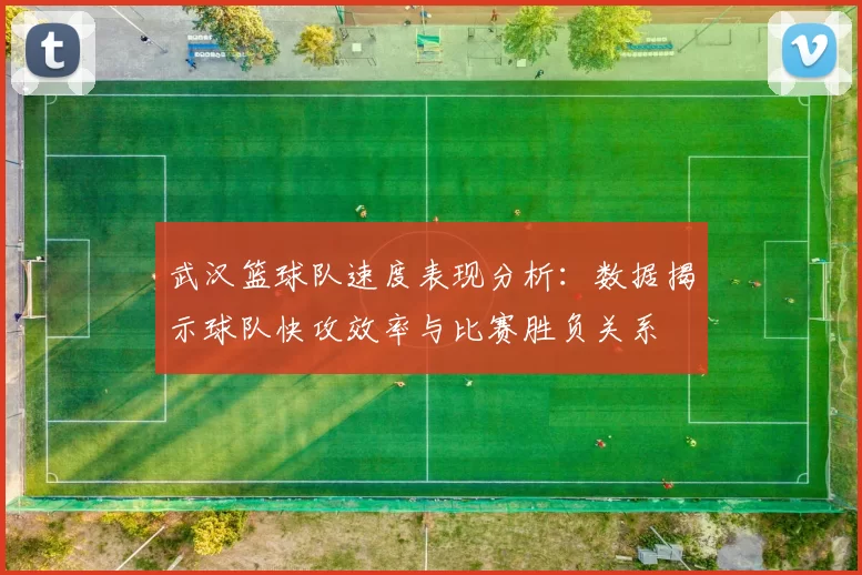 武汉篮球队速度表现分析：数据揭示球队快攻效率与比赛胜负关系