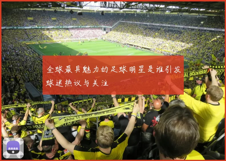 全球最具魅力的足球明星是谁引发球迷热议与关注