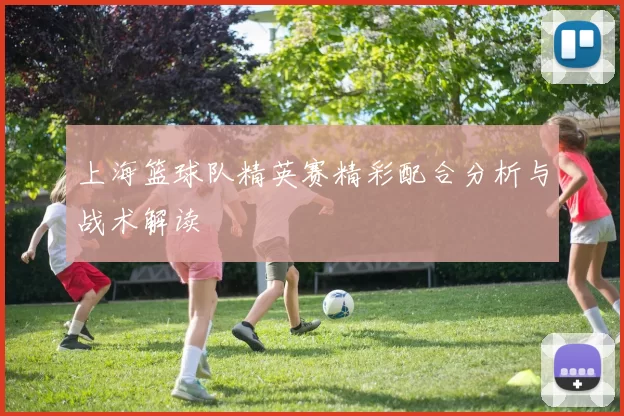 上海篮球队精英赛精彩配合分析与战术解读