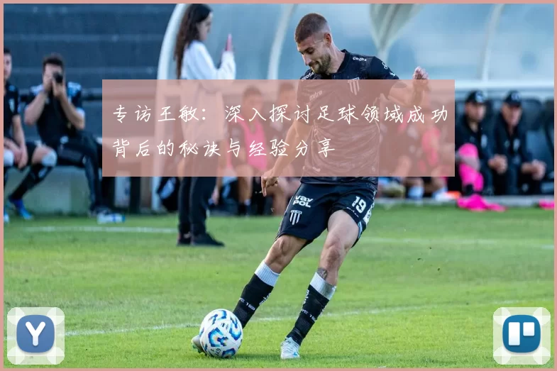 专访王敏：深入探讨足球领域成功背后的秘诀与经验分享