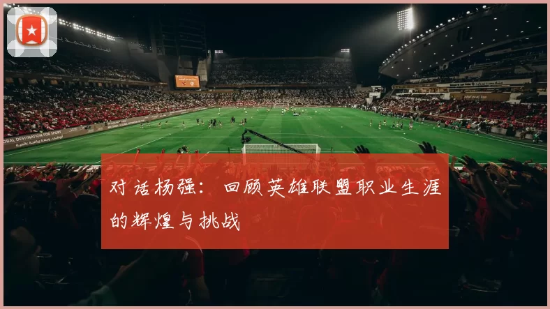 对话杨强：回顾英雄联盟职业生涯的辉煌与挑战