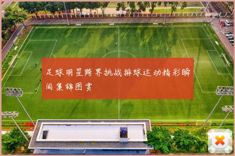 足球明星跨界挑战排球运动精彩瞬间集锦图赏