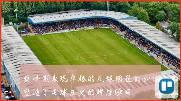巅峰期表现卓越的足球明星们如何塑造了足球历史的辉煌瞬间
