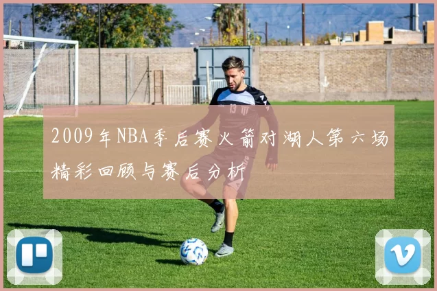 2009年NBA季后赛火箭对湖人第六场精彩回顾与赛后分析