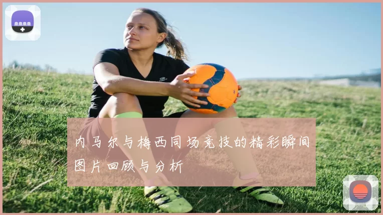 内马尔与梅西同场竞技的精彩瞬间图片回顾与分析