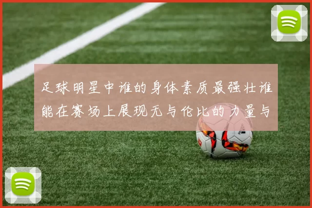 足球明星中谁的身体素质最强壮谁能在赛场上展现无与伦比的力量与耐力