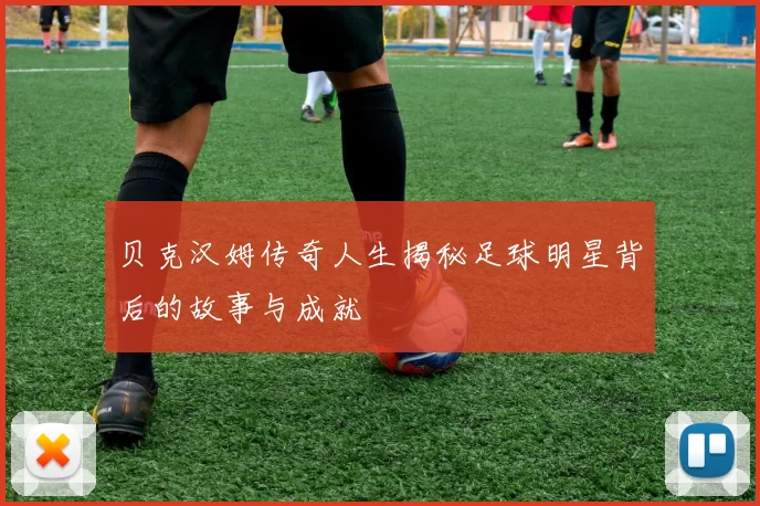 贝克汉姆传奇人生揭秘足球明星背后的故事与成就