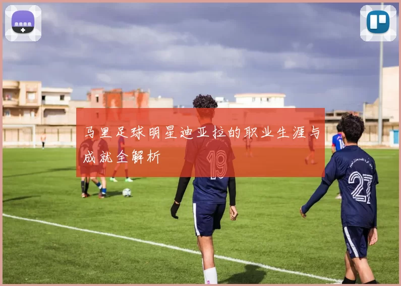 马里足球明星迪亚拉的职业生涯与成就全解析