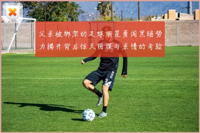 父亲被绑架的足球明星勇闯黑暗势力揭开背后惊天阴谋与亲情的考验