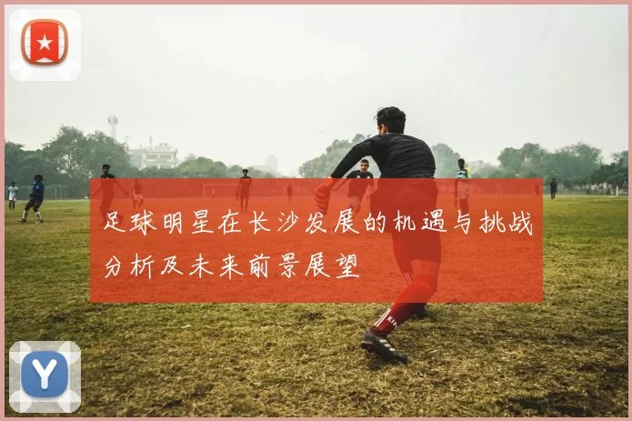 足球明星在长沙发展的机遇与挑战分析及未来前景展望