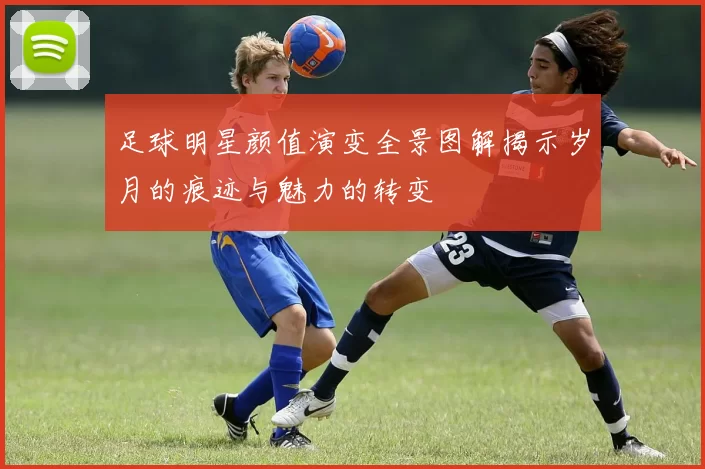足球明星颜值演变全景图解揭示岁月的痕迹与魅力的转变
