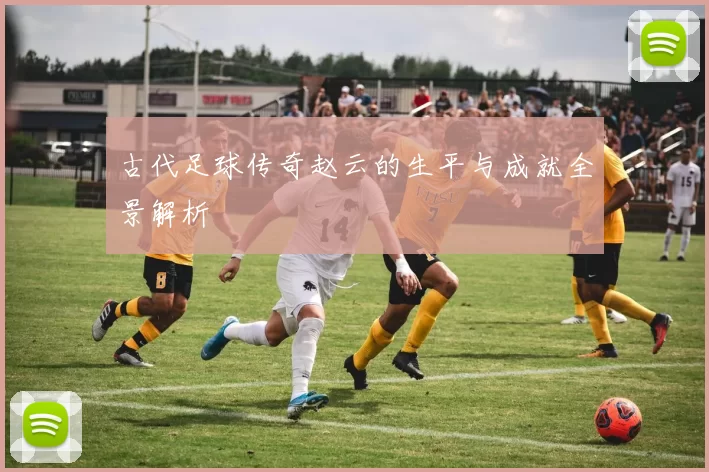 古代足球传奇赵云的生平与成就全景解析