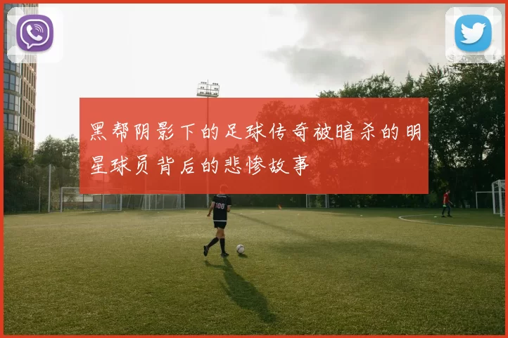 黑帮阴影下的足球传奇被暗杀的明星球员背后的悲惨故事