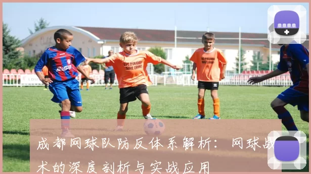 成都网球队防反体系解析：网球战术的深度剖析与实战应用