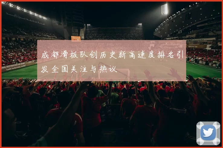成都滑板队创历史新高速度排名引发全国关注与热议