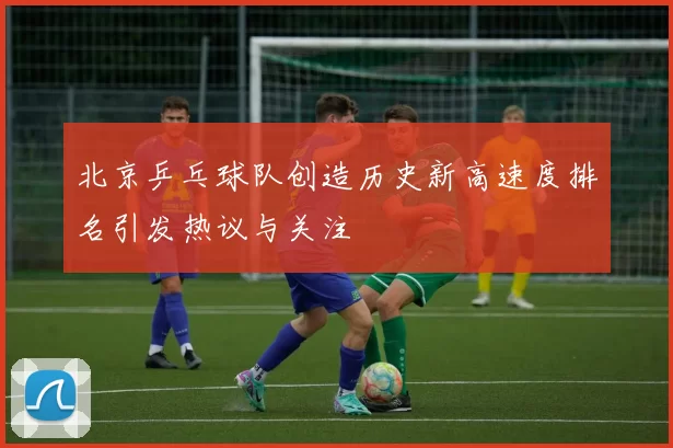北京乒乓球队创造历史新高速度排名引发热议与关注