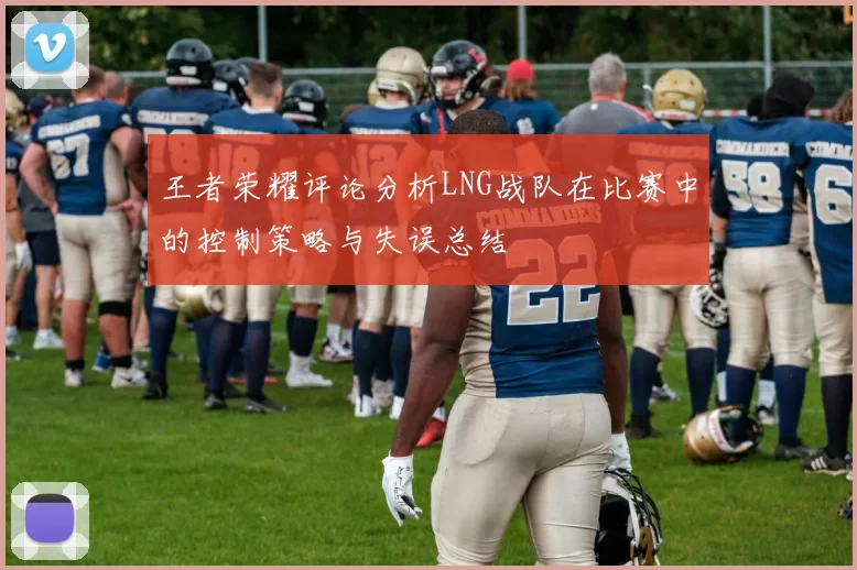 王者荣耀评论分析LNG战队在比赛中的控制策略与失误总结