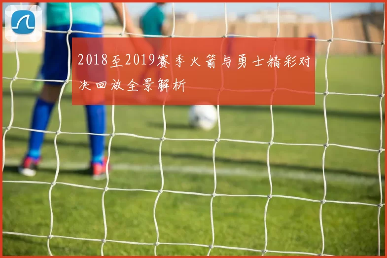 2018至2019赛季火箭与勇士精彩对决回放全景解析
