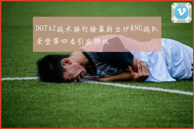 DOTA2战术排行榜最新出炉RNG战队荣登第四名引发热议