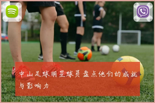 中山足球明星球员盘点他们的成就与影响力