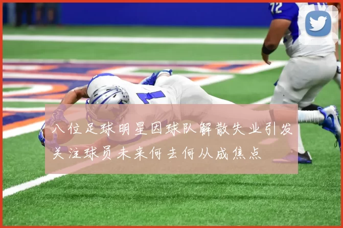八位足球明星因球队解散失业引发关注球员未来何去何从成焦点