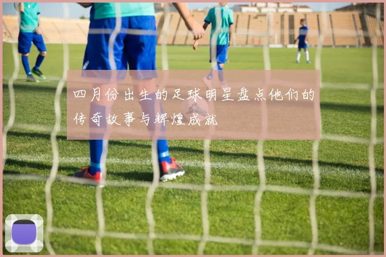 四月份出生的足球明星盘点他们的传奇故事与辉煌成就