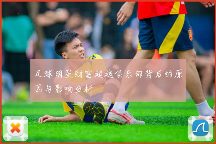 足球明星财富超越俱乐部背后的原因与影响分析