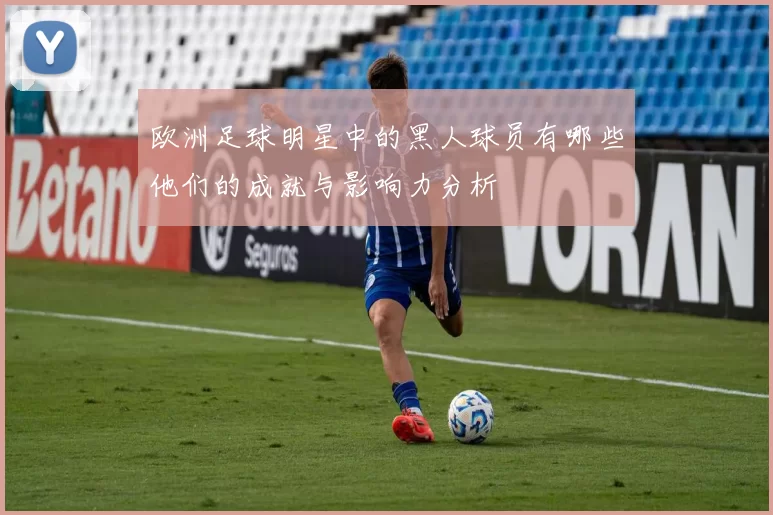 欧洲足球明星中的黑人球员有哪些他们的成就与影响力分析