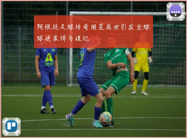阿根廷足球传奇明星离世引发全球球迷哀悼与追忆