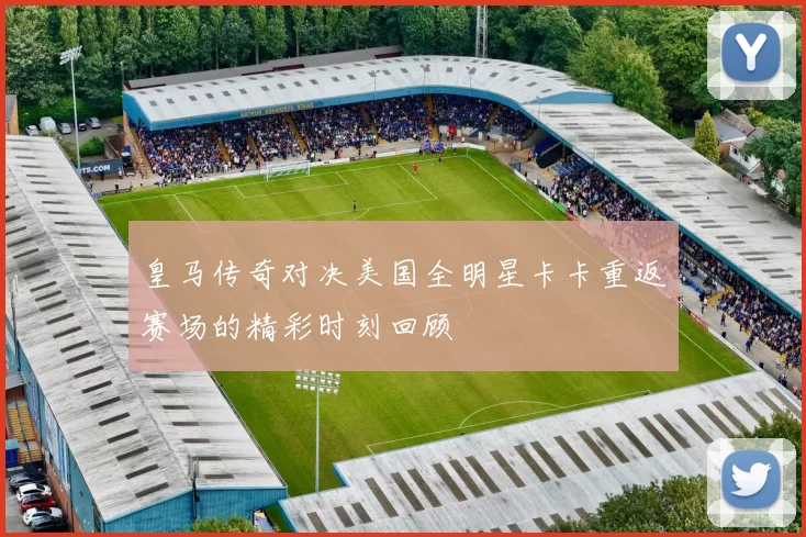 皇马传奇对决美国全明星卡卡重返赛场的精彩时刻回顾